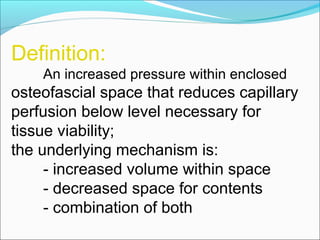 Definition:
An increased pressure within enclosed

osteofascial space that reduces capillary
perfusion below level necessary for
tissue viability;
the underlying mechanism is:
- increased volume within space
- decreased space for contents
- combination of both

 