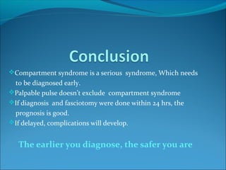 Compartment syndrome is a serious syndrome, Which needs

to be diagnosed early.
Palpable pulse doesn’t exclude compartment syndrome
If diagnosis and fasciotomy were done within 24 hrs, the
prognosis is good.
If delayed, complications will develop.

The earlier you diagnose, the safer you are

 