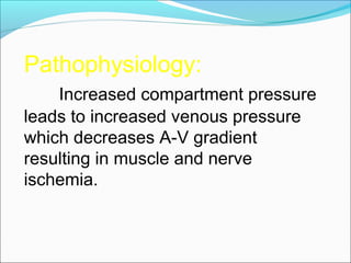 Pathophysiology:
Increased compartment pressure
leads to increased venous pressure
which decreases A-V gradient
resulting in muscle and nerve
ischemia.

 