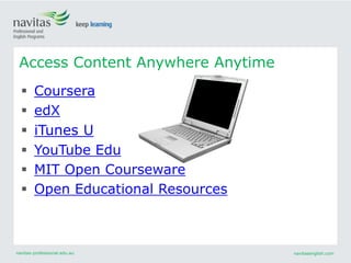 navitas-professional.edu.au navitasenglish.com
Access Content Anywhere Anytime
 Coursera
 edX
 iTunes U
 YouTube Edu
 MIT Open Courseware
 Open Educational Resources
 