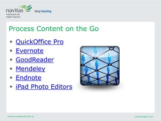navitas-professional.edu.au navitasenglish.com
Process Content on the Go
 QuickOffice Pro
 Evernote
 GoodReader
 Mendeley
 Endnote
 iPad Photo Editors
 