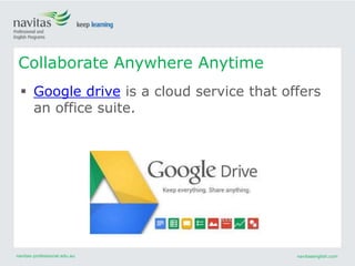 navitas-professional.edu.au navitasenglish.com
 Google drive is a cloud service that offers
an office suite.
Collaborate Anywhere Anytime
 