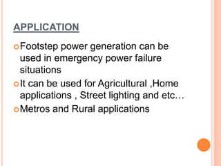 APPLICATION
Footstep power generation can be
used in emergency power failure
situations
It can be used for Agricultural ,Home
applications , Street lighting and etc…
Metros and Rural applications
 