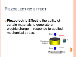 PIEZOELECTRIC EFFECT
Piezoelectric Effect is the ability of
certain materials to generate an
electric charge in response to applied
mechanical stress.
 