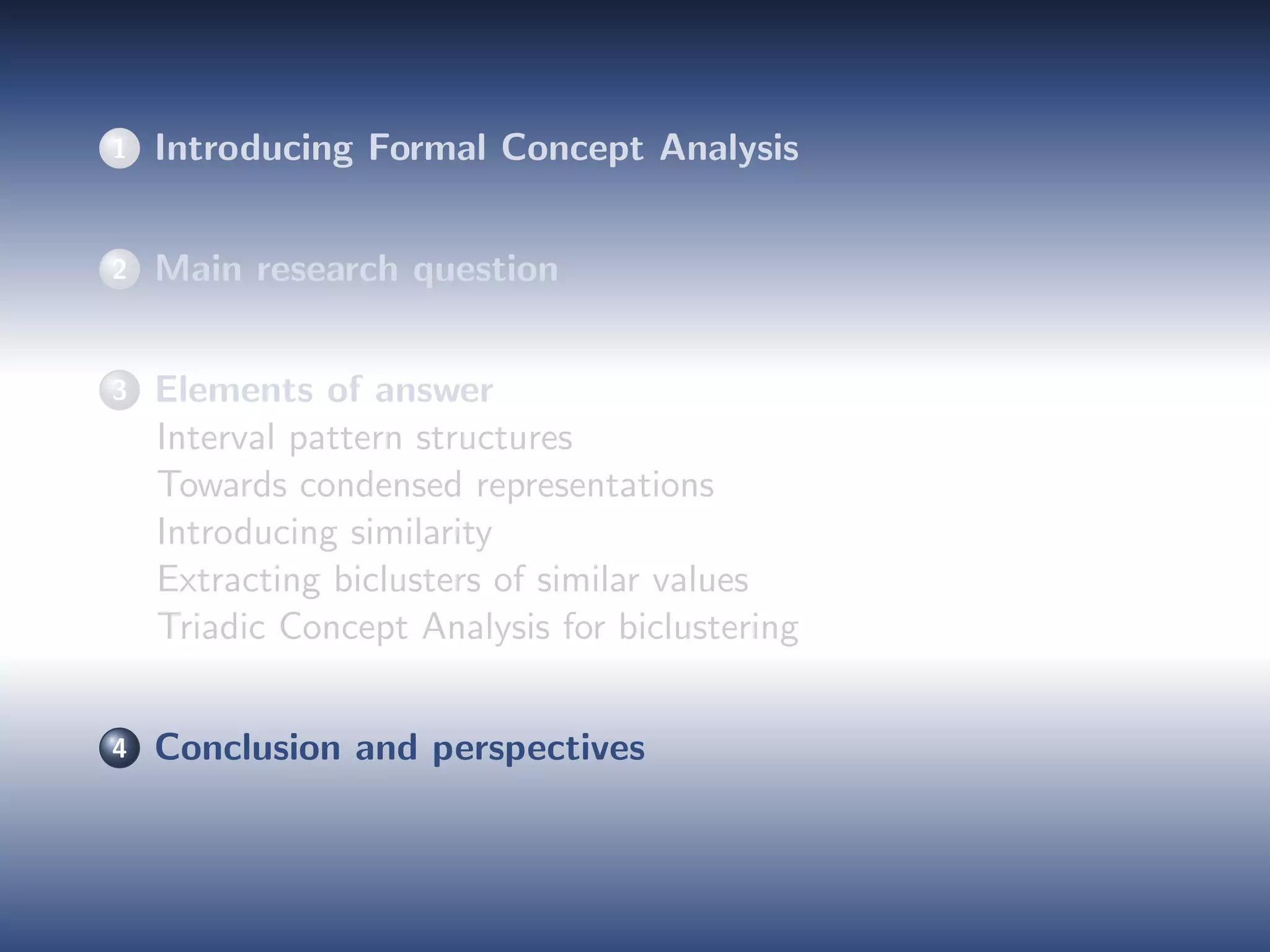 1 Introducing Formal Concept Analysis
2 Main research question
3 Elements of answer
Interval pattern structures
Towards condensed representations
Introducing similarity
Extracting biclusters of similar values
Triadic Concept Analysis for biclustering
4 Conclusion and perspectives
 