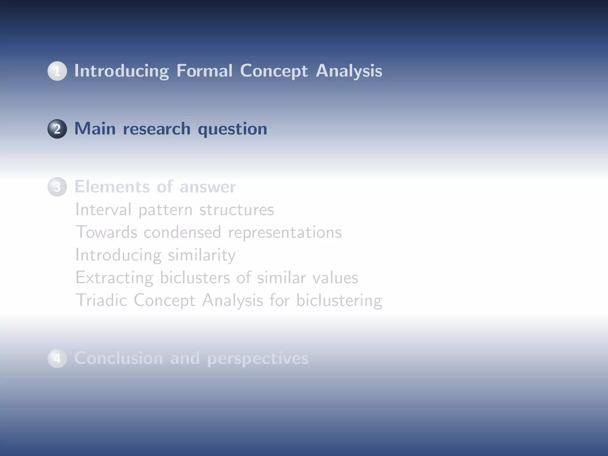 1 Introducing Formal Concept Analysis
2 Main research question
3 Elements of answer
Interval pattern structures
Towards condensed representations
Introducing similarity
Extracting biclusters of similar values
Triadic Concept Analysis for biclustering
4 Conclusion and perspectives
 