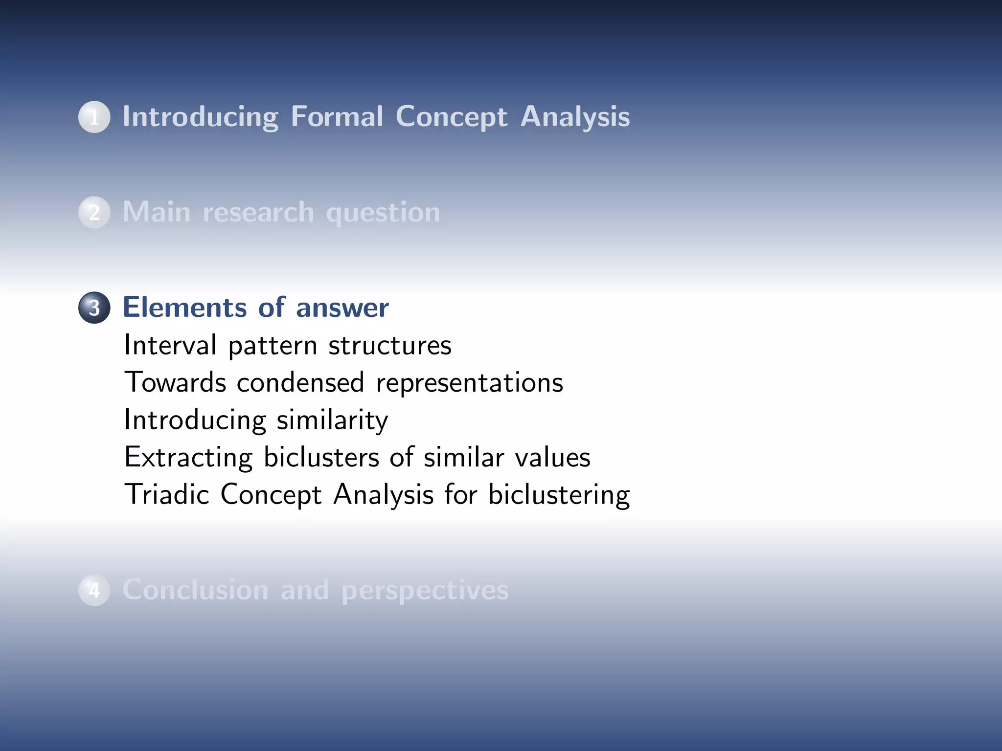 1 Introducing Formal Concept Analysis
2 Main research question
3 Elements of answer
Interval pattern structures
Towards condensed representations
Introducing similarity
Extracting biclusters of similar values
Triadic Concept Analysis for biclustering
4 Conclusion and perspectives
 