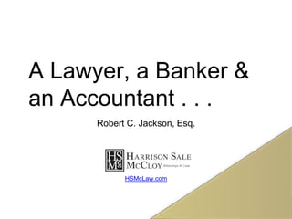 A Lawyer, a Banker &
an Accountant . . .
Robert C. Jackson, Esq.
HSMcLaw.com
 