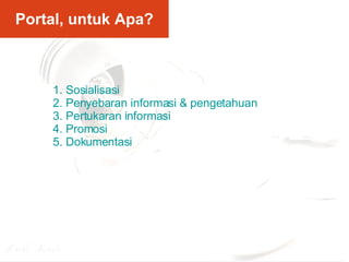 Portal, untuk Apa? 1. Sosialisasi 2. Penyebaran informasi & pengetahuan 3. Pertukaran informasi 4. Promosi 5. Dokumentasi 