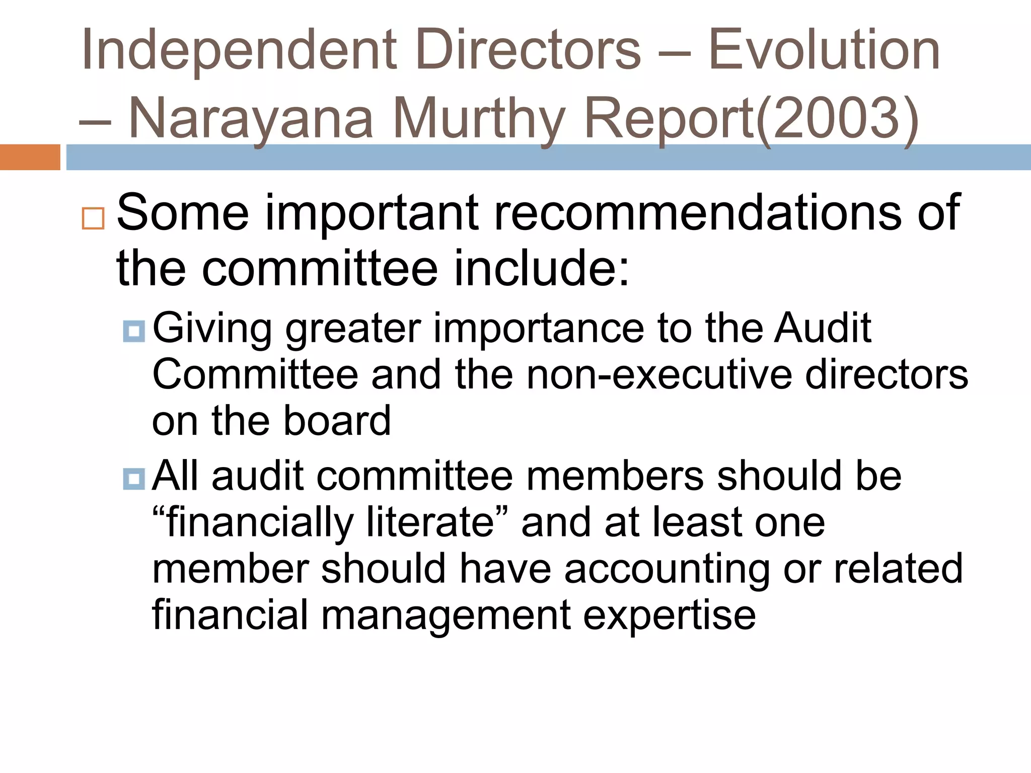 Independent Directors – Evolution
– Narayana Murthy Report(2003)
 Some important recommendations of
the committee include:
Giving greater importance to the Audit
Committee and the non-executive directors
on the board
All audit committee members should be
“financially literate” and at least one
member should have accounting or related
financial management expertise
 