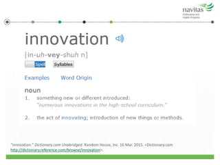 "innovation." Dictionary.com Unabridged. Random House, Inc. 16 Mar. 2015. <Dictionary.com
http://dictionary.reference.com/browse/innovation>.
 