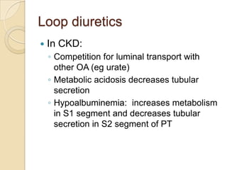 Loop diuretics
   In CKD:
    ◦ Competition for luminal transport with
      other OA (eg urate)
    ◦ Metabolic acidosis decreases tubular
      secretion
    ◦ Hypoalbuminemia: increases metabolism
      in S1 segment and decreases tubular
      secretion in S2 segment of PT
 