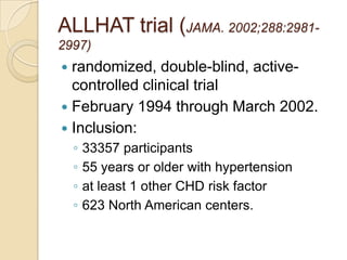 ALLHAT trial (JAMA. 2002;288:2981-
2997)
 randomized, double-blind, active-
  controlled clinical trial
 February 1994 through March 2002.
 Inclusion:
    ◦   33357 participants
    ◦   55 years or older with hypertension
    ◦   at least 1 other CHD risk factor
    ◦   623 North American centers.
 