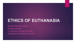 ETHICS OF EUTHANASIA
SEMINAR PRESENTATION BY:
BHABISH PRADHAN
6TH SEMESTER, PHILOSOPHY HONS.
DARJEELING GOVERNMENT COLLEGE
 