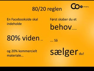 80/20 reglenEn Facebookside skal indeholde 80% viden…og 20% kommercielt materiale… Først skaber du et behov………. Så sælger du!