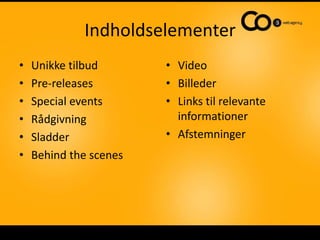 IndholdselementerUnikke tilbudPre-releasesSpecial eventsRådgivningSladderBehind the scenesVideoBillederLinks til relevante informationerAfstemninger