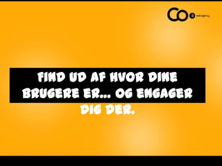 Find ud af hvor dine brugere er… og engager dig der.