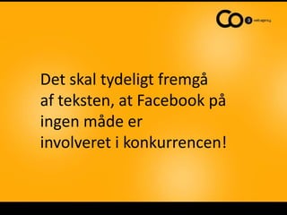 Det skal tydeligt fremgå af teksten, at Facebook på ingen måde er involveret i konkurrencen!