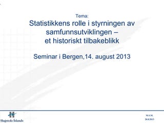 20.8.2013
M.S.M.
Tema:
Statistikkens rolle i styrningen av
samfunnsutviklingen –
et historiskt tilbakeblikk
Seminar i Bergen,14. august 2013
 