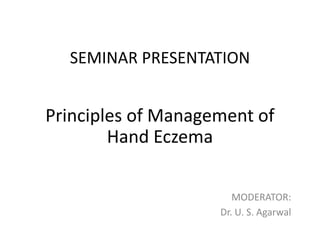 SEMINAR PRESENTATION

Principles of Management of
Hand Eczema
MODERATOR:
Dr. U. S. Agarwal

 