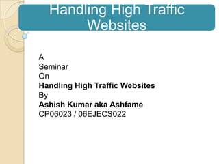 Handling High Traffic Websites A Seminar On Handling High Traffic Websites By AshishKumar aka Ashfame CP06023 / 06EJECS022 