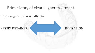Brief history of clear aligner treatment
• Clear aligner treatment falls into
• ESSIX RETAINER INVISALIGN
 