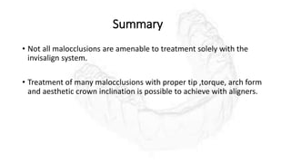 Summary
• Not all malocclusions are amenable to treatment solely with the
invisalign system.
• Treatment of many malocclusions with proper tip ,torque, arch form
and aesthetic crown inclination is possible to achieve with aligners.
 