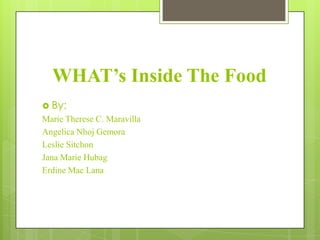 WHAT’s Inside The Food
 By:
Marie Therese C. Maravilla
Angelica Nhoj Gemora
Leslie Sitchon
Jana Marie Hubag
Erdine Mae Lana
 