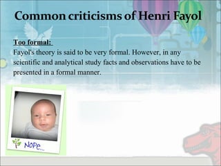 Too formal:
Fayol's theory is said to be very formal. However, in any
scientific and analytical study facts and observations have to be
presented in a formal manner.
 
