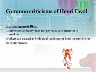 Pro-management Bias:
Administrative theory does not pay adequate attention to
workers.
Workers are treated as biological machines or inert instruments in
the work process.
 
