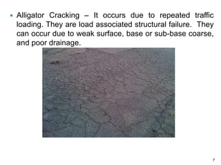  Alligator Cracking – It occurs due to repeated traffic
loading. They are load associated structural failure. They
can occur due to weak surface, base or sub-base coarse,
and poor drainage.
7
 