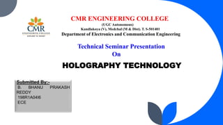CMR ENGINEERING COLLEGE
(UGC Autonomous)
Kandlakoya (V), Medchal (M & Dist). T. S-501401
Department of Electronics and Communication Engineering
Technical Seminar Presentation
On
HOLOGRAPHY TECHNOLOGY
 