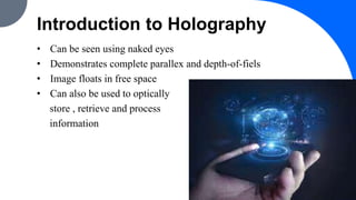 Introduction to Holography
• Can be seen using naked eyes
• Demonstrates complete parallex and depth-of-fiels
• Image floats in free space
• Can also be used to optically
store , retrieve and process
information
4
 