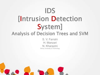 IDS
[Intrusion Detection
System]
Analysis of Decision Trees and SVM
S. V. Farrahi
H. Manzari
N. Kharazmi
Shiraz University of Technology
 