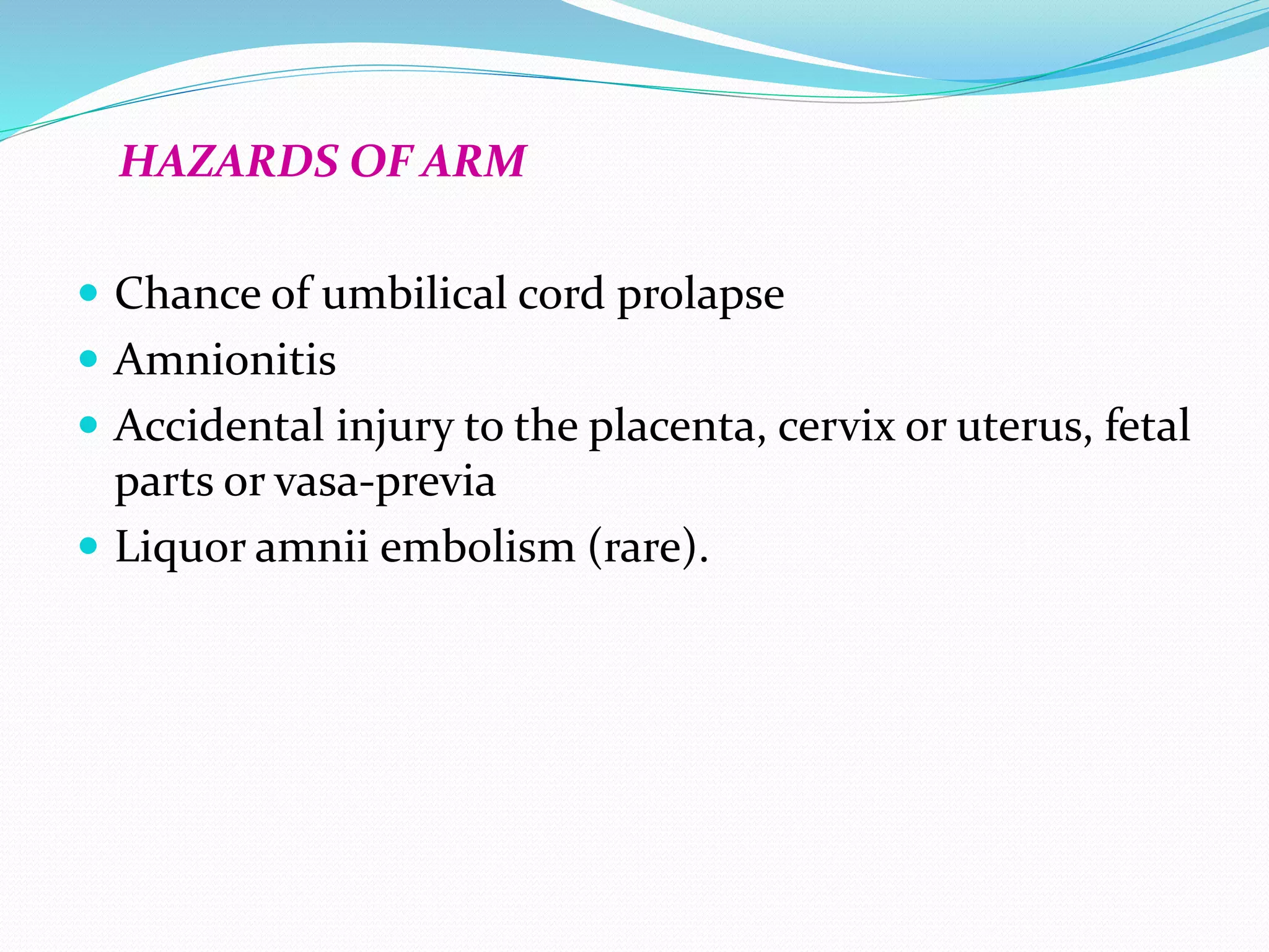 HAZARDS OF ARM
 Chance of umbilical cord prolapse
 Amnionitis
 Accidental injury to the placenta, cervix or uterus, fetal
parts or vasa-previa
 Liquor amnii embolism (rare).
 