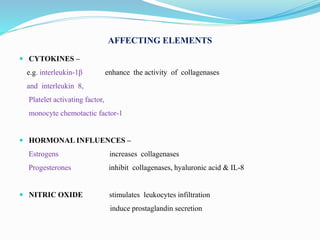 AFFECTING ELEMENTS
 CYTOKINES –
e.g. interleukin-1β enhance the activity of collagenases
and interleukin 8,
Platelet activating factor,
monocyte chemotactic factor-1
 HORMONAL INFLUENCES –
Estrogens increases collagenases
Progesterones inhibit collagenases, hyaluronic acid & IL-8
 NITRIC OXIDE stimulates leukocytes infiltration
induce prostaglandin secretion
 