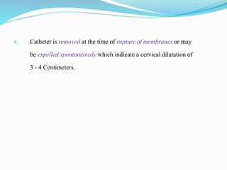 4. Catheter is removed at the time of rupture of membranes or may
be expelled spontaneously which indicate a cervical dilatation of
3 - 4 Centimeters.
 
