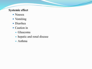 Systemic effect
 Nausea
 Vomiting
 Diarrhea
 Caution in
 Glaucoma
 hepatic and renal disease
 Asthma
 
