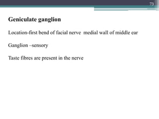 73
Geniculate ganglion
Location-first bend of facial nerve medial wall of middle ear
Ganglion –sensory
Taste fibres are present in the nerve
 