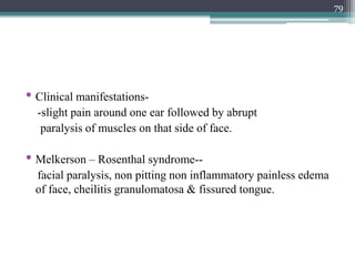 • Clinical manifestations-
-slight pain around one ear followed by abrupt
paralysis of muscles on that side of face.
• Melkerson – Rosenthal syndrome--
facial paralysis, non pitting non inflammatory painless edema
of face, cheilitis granulomatosa & fissured tongue.
79
 