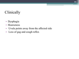 Clinically
• Dysphagia
• Hoarseness
• Uvula points away from the affected side
• Loss of gag and cough reflex
99
 