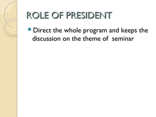 ROLE OF PRESIDENTROLE OF PRESIDENT
Direct the whole program and keeps the
discussion on the theme of seminar
 