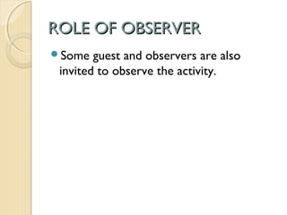 ROLE OF OBSERVERROLE OF OBSERVER
Some guest and observers are also
invited to observe the activity.
 