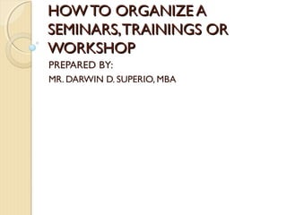 PREPARED BY:
MR. DARWIN D. SUPERIO, MBA
HOW TO ORGANIZE AHOW TO ORGANIZE A
SEMINARS,TRAININGS ORSEMINARS,TRAININGS OR
WORKSHOPWORKSHOP
 