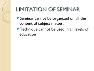 LIMITATION OF SEMINARLIMITATION OF SEMINAR
Seminar cannot be organized on all the
content of subject matter.
Technique cannot be used in all levels of
education
 
