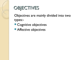 OBJECTIVESOBJECTIVES
Objectives are mainly divided into two
types:-
Cognitive objectives
Affective objectives
 