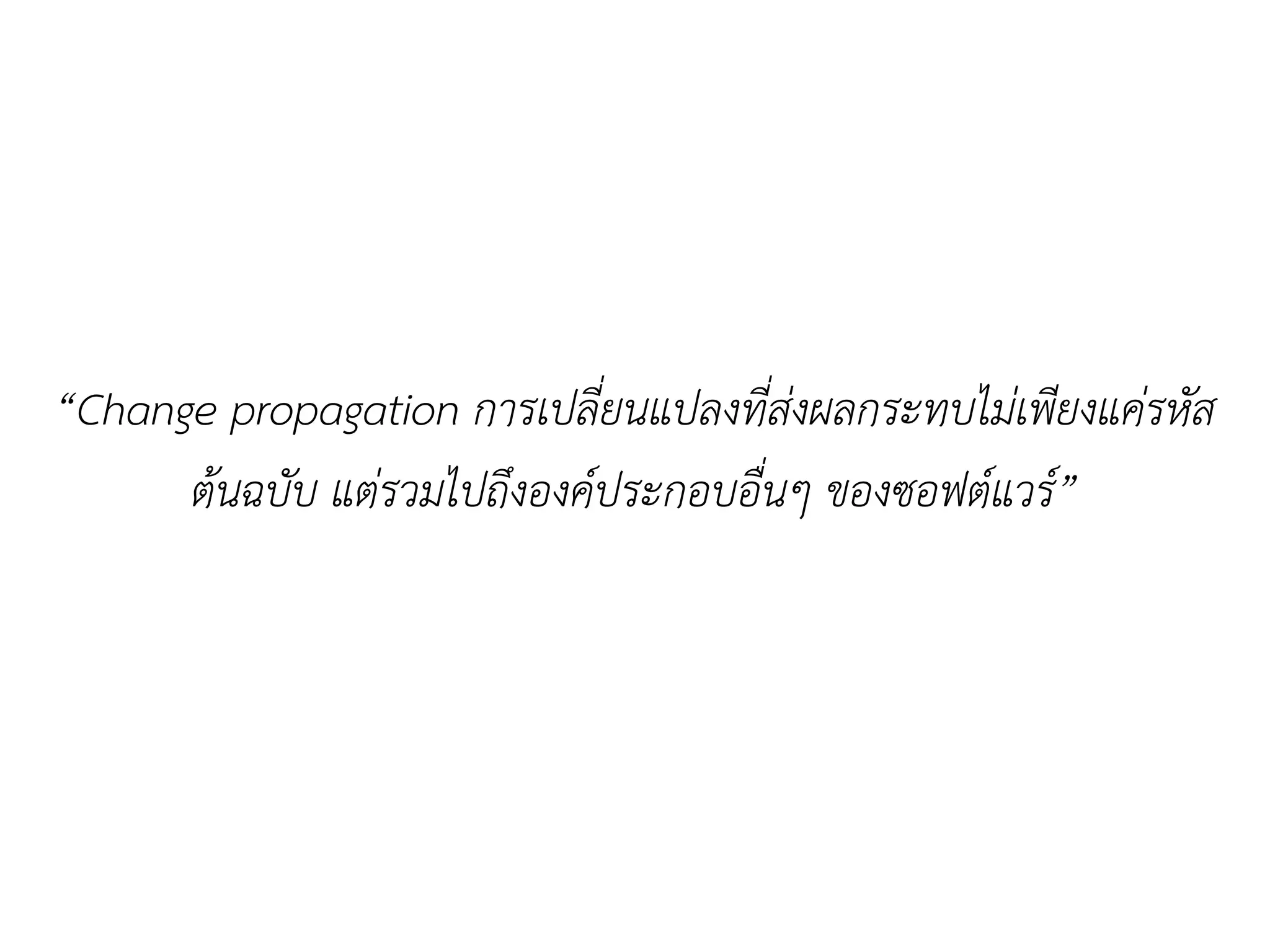 “Change propagation การเปลี่ยนแปลงที่ส่งผลกระทบไม่เพียงแค่รหัส
ต้นฉบับ แต่รวมไปถึงองค์ประกอบอื่นๆ ของซอฟต์แวร์”
 