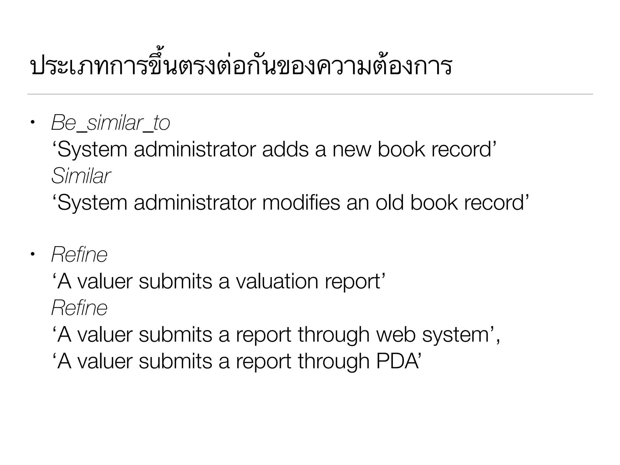 ประเภทการขึ้นตรงต่อกันของความต้องการ
• Be_similar_to 
‘System administrator adds a new book record’ 
Similar 
‘System administrator modiﬁes an old book record’
• Refine 
‘A valuer submits a valuation report’ 
Refine 
‘A valuer submits a report through web system’, 
‘A valuer submits a report through PDA’
 
