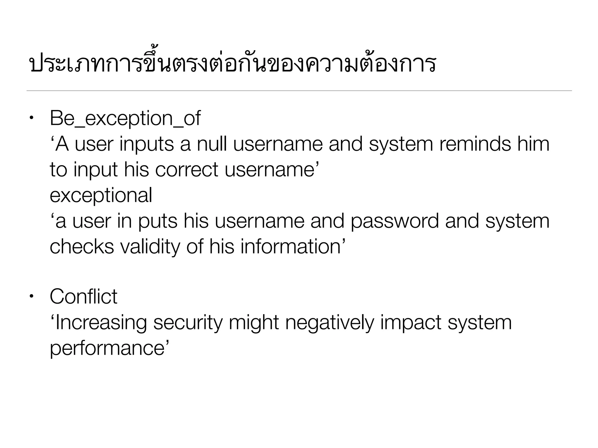 ประเภทการขึ้นตรงต่อกันของความต้องการ
• Be_exception_of 
‘A user inputs a null username and system reminds him
to input his correct username’ 
exceptional 
‘a user in puts his username and password and system
checks validity of his information’
• Conﬂict 
‘Increasing security might negatively impact system
performance’
 