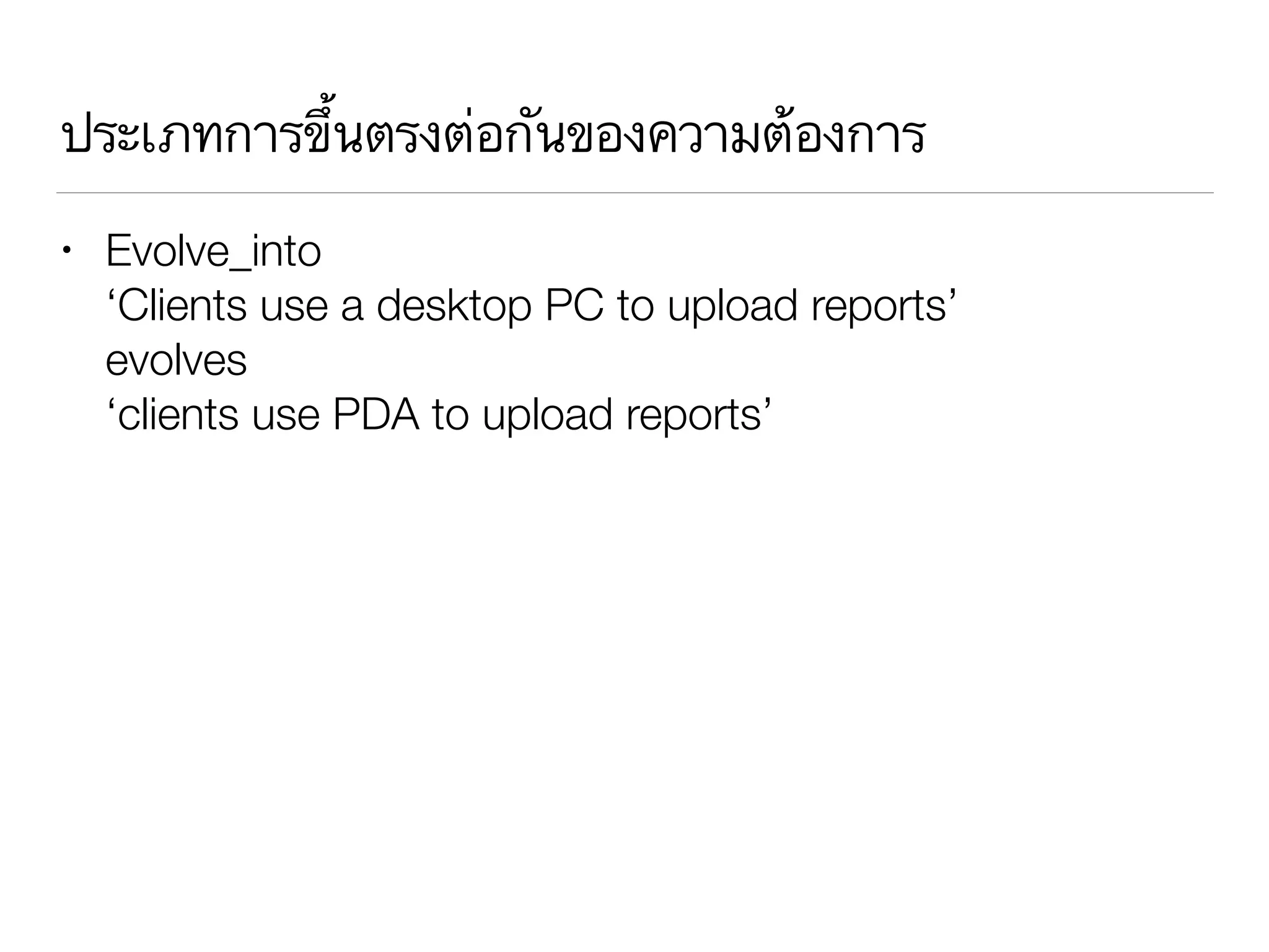 ประเภทการขึ้นตรงต่อกันของความต้องการ
• Evolve_into 
‘Clients use a desktop PC to upload reports’ 
evolves 
‘clients use PDA to upload reports’
 